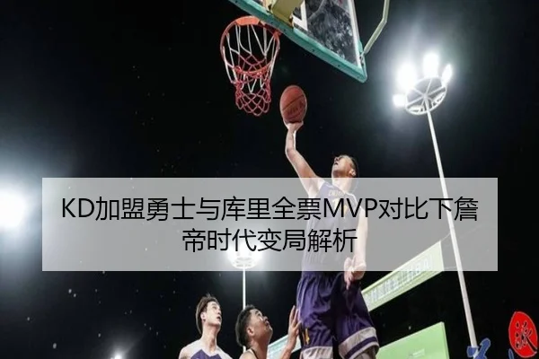 KD加盟勇士与库里全票MVP对比下詹帝时代变局解析 | Leyu
